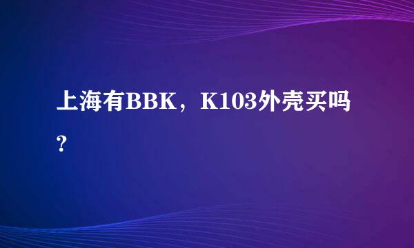 上海有BBK，K103外壳买吗？