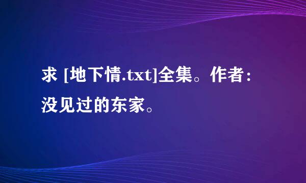 求 [地下情.txt]全集。作者：没见过的东家。