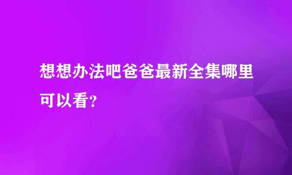 想想办法吧爸爸最新全集哪里可以看？