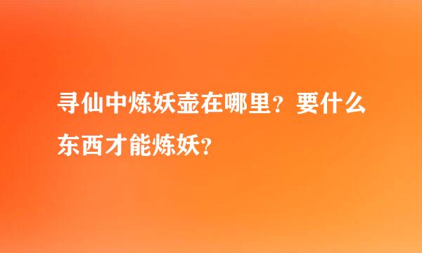 寻仙中炼妖壶在哪里？要什么东西才能炼妖？