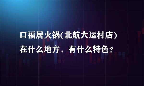 口福居火锅(北航大运村店) 在什么地方，有什么特色？