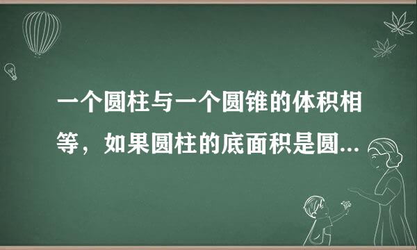 一个圆柱与一个圆锥的体积相等，如果圆柱的底面积是圆锥的二分之一，圆柱高6厘米，求圆锥的高是多少？？