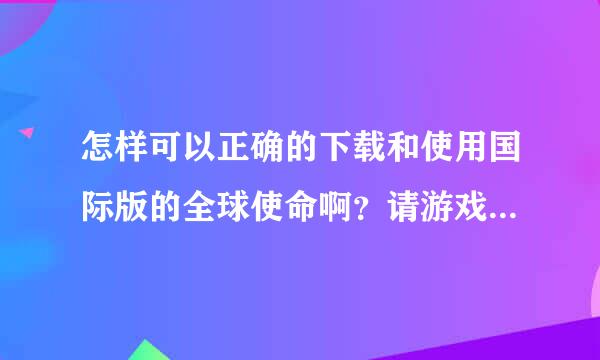 怎样可以正确的下载和使用国际版的全球使命啊？请游戏专家指点一下啊？