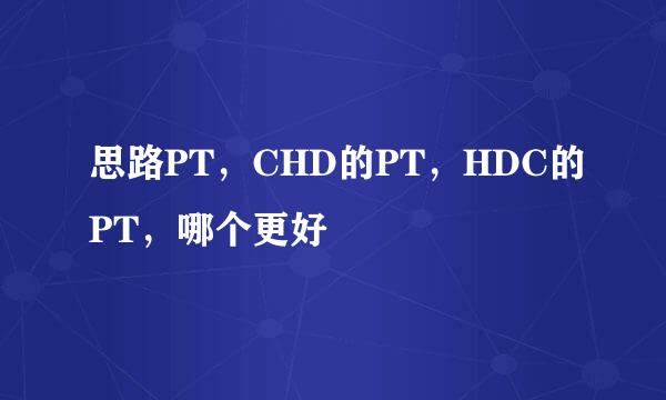 思路PT，CHD的PT，HDC的PT，哪个更好