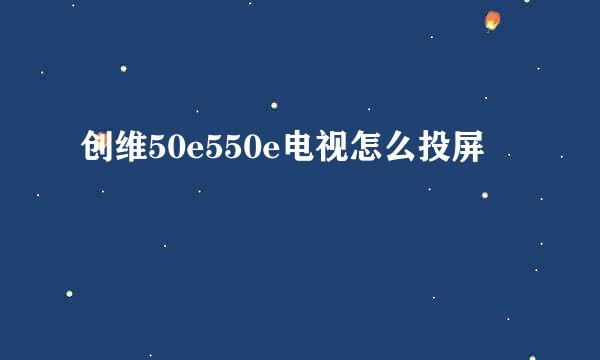 创维50e550e电视怎么投屏