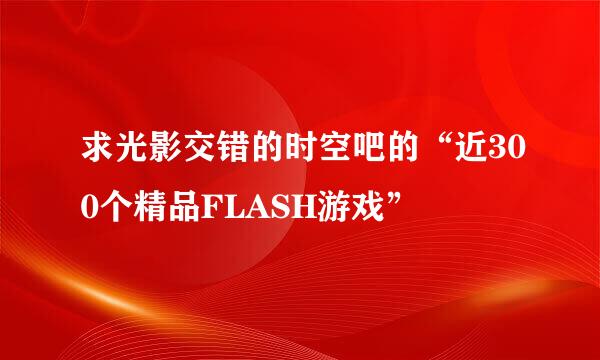 求光影交错的时空吧的“近300个精品FLASH游戏”