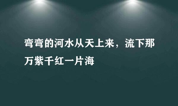 弯弯的河水从天上来，流下那万紫千红一片海