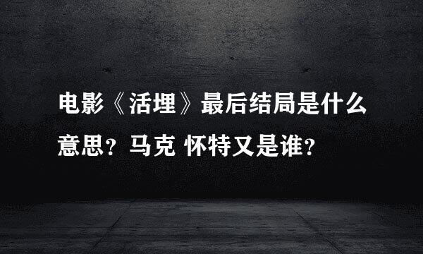 电影《活埋》最后结局是什么意思？马克 怀特又是谁？