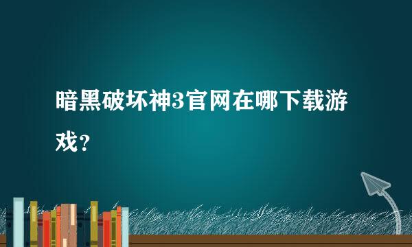 暗黑破坏神3官网在哪下载游戏？