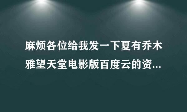 麻烦各位给我发一下夏有乔木雅望天堂电影版百度云的资源 一定要是百度云哦 谢谢啦