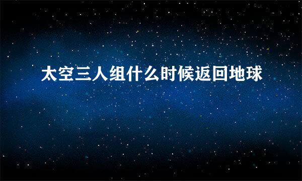 太空三人组什么时候返回地球