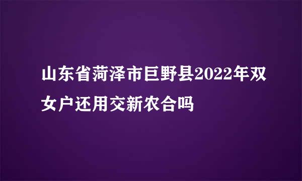 山东省菏泽市巨野县2022年双女户还用交新农合吗