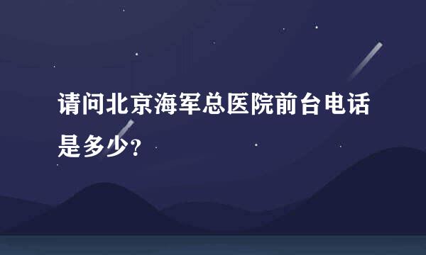 请问北京海军总医院前台电话是多少？