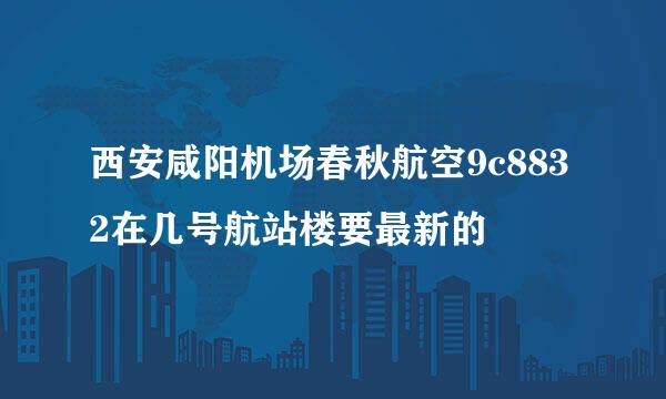 西安咸阳机场春秋航空9c8832在几号航站楼要最新的