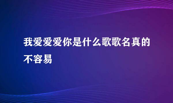 我爱爱爱你是什么歌歌名真的不容易