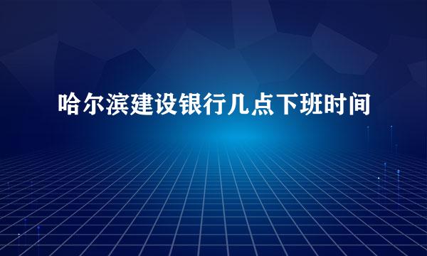 哈尔滨建设银行几点下班时间