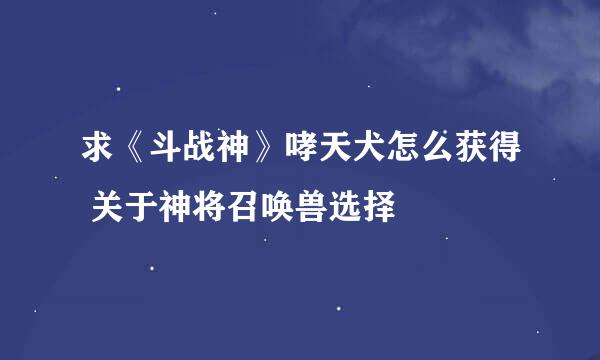 求《斗战神》哮天犬怎么获得 关于神将召唤兽选择