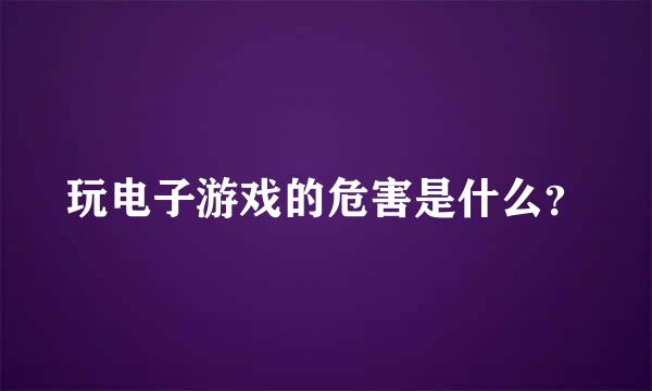 玩电子游戏的危害是什么？