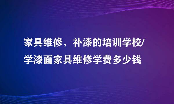 家具维修，补漆的培训学校/学漆面家具维修学费多少钱