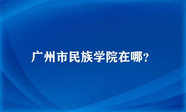 广州市民族学院在哪？