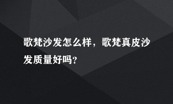 歌梵沙发怎么样，歌梵真皮沙发质量好吗？