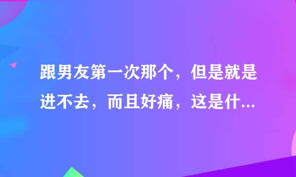 跟男友第一次那个，但是就是进不去，而且好痛，这是什么情况啊