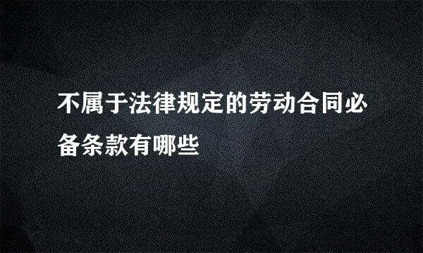 不属于法律规定的劳动合同必备条款有哪些