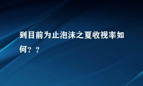 到目前为止泡沫之夏收视率如何？？