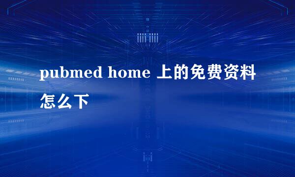 pubmed home 上的免费资料怎么下