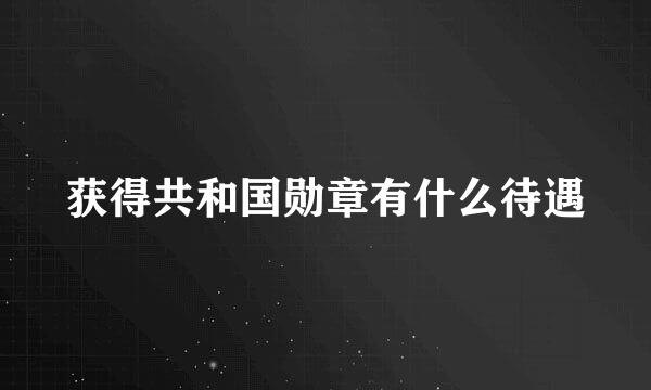 获得共和国勋章有什么待遇