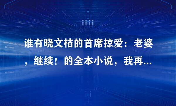 谁有晓文桔的首席掠爱：老婆，继续！的全本小说，我再网上找了好久都没有完结的，谁有？非常感谢。