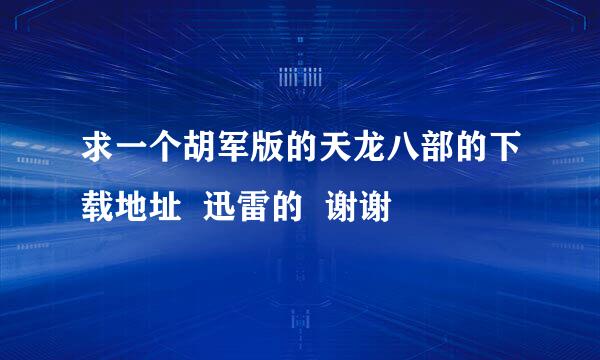 求一个胡军版的天龙八部的下载地址  迅雷的  谢谢