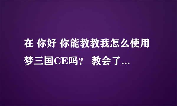 在 你好 你能教教我怎么使用梦三国CE吗？ 教会了我 我给你100RMB 行不？