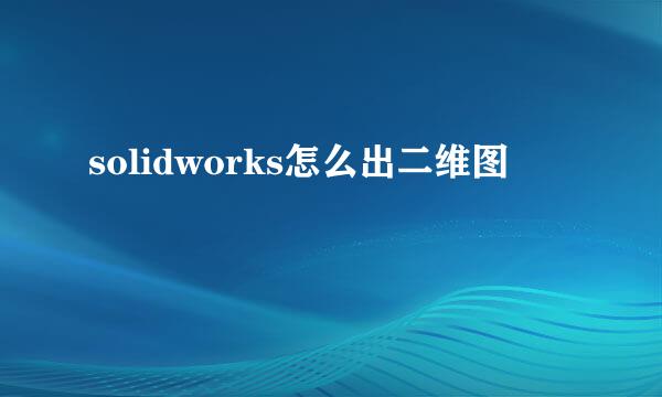 solidworks怎么出二维图