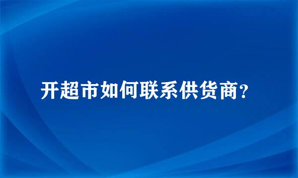 开超市如何联系供货商？