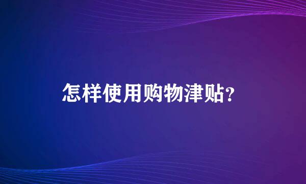 怎样使用购物津贴？