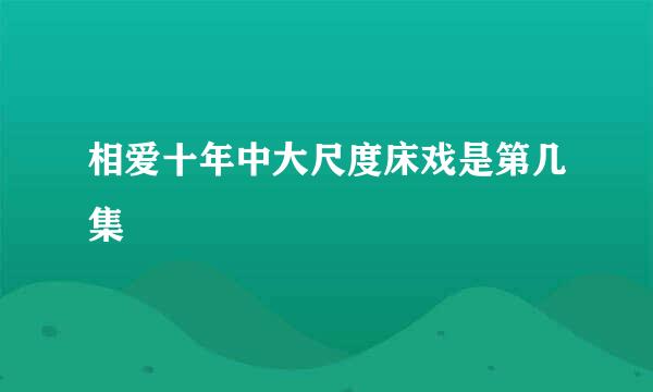 相爱十年中大尺度床戏是第几集