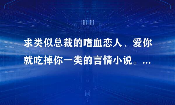 求类似总裁的嗜血恋人、爱你就吃掉你一类的言情小说。 拜托啦！各位高手！