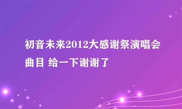 初音未来2012大感谢祭演唱会曲目 给一下谢谢了