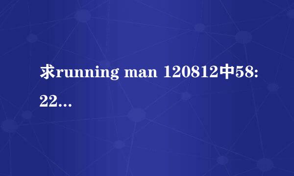 求running man 120812中58:22出现的插曲