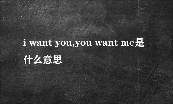 i want you,you want me是什么意思