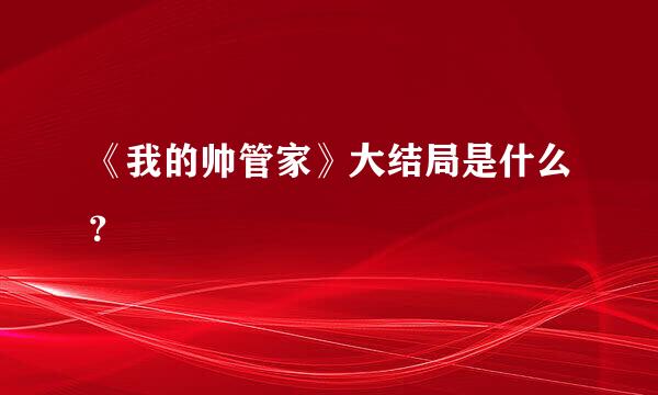 《我的帅管家》大结局是什么？