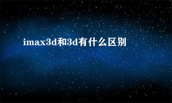 imax3d和3d有什么区别