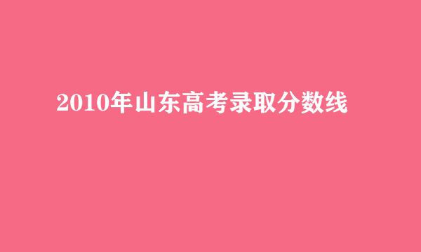 2010年山东高考录取分数线