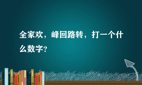 全家欢，峰回路转，打一个什么数字？