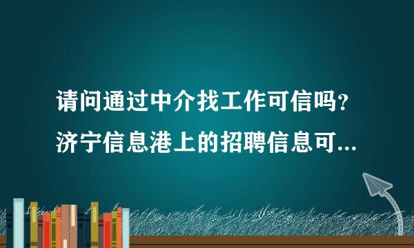 请问通过中介找工作可信吗？济宁信息港上的招聘信息可信度有多高啊？哪位高人给点意见吧。。。。。谢谢