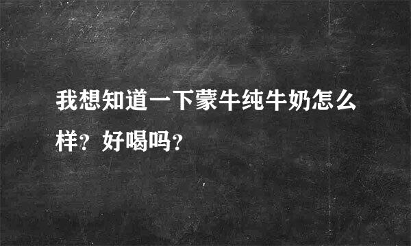 我想知道一下蒙牛纯牛奶怎么样？好喝吗？