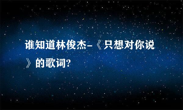 谁知道林俊杰-《只想对你说》的歌词?