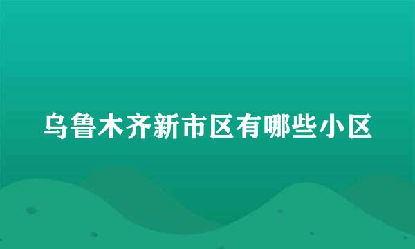 乌鲁木齐新市区有哪些小区