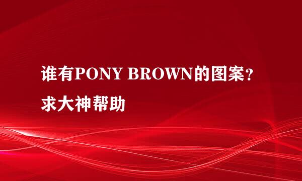 谁有PONY BROWN的图案？求大神帮助